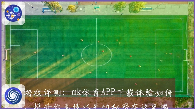 游戏评测：mk体育APP下载体验如何，提升你竞技水平的秘密在这里揭晓