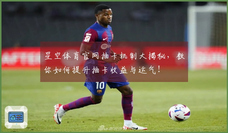 星空体育官网抽卡机制大揭秘，教你如何提升抽卡收益与运气！