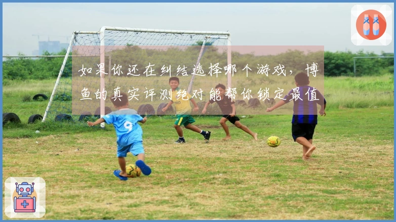 如果你还在纠结选择哪个游戏，博鱼的真实评测绝对能帮你锁定最值得玩的体验