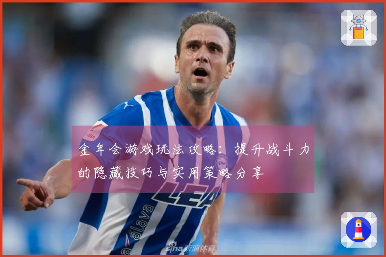 金年会游戏玩法攻略：提升战斗力的隐藏技巧与实用策略分享